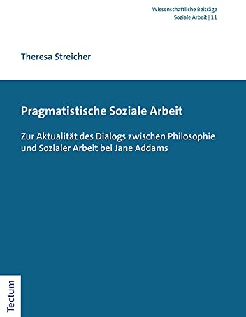 Pragmatistische Soziale Arbeit: Zur Aktualität des Dialogs zwischen Philosophie und Sozialer Arbeit bei Jane Addams (Wissenschaftliche Beiträge aus dem Tectum Verlag: Soziale Arbeit)