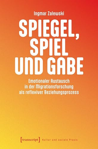 Spiegel, Spiel und Gabe: Emotionaler Austausch in der Migrationsforschung als reflexiver Beziehungsprozess (Kultur und soziale Praxis)
