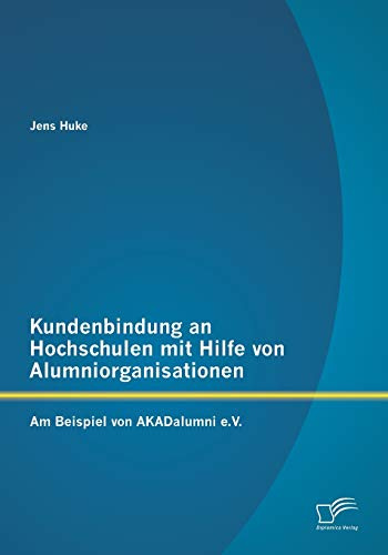 Kundenbindung an Hochschulen mit Hilfe von Alumniorganisationen: Am Beispiel von AKADalumni e.V.