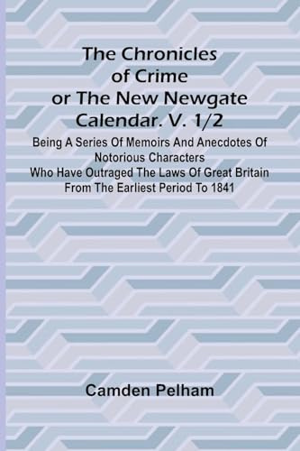 The Chronicles of Crime or The New Newgate Calendar. V. 1/2; Being a series of memoirs and anecdotes of notorious characters who have outraged the ... Britain from the earliest period to 1841.