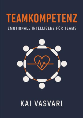 TEAMKOMPETENZ – EMOTIONALE INTELLIGENZ FÜR TEAMS: Mit Herzenergie, Psychologie & Praxisübungen zu echtem Teamspirit