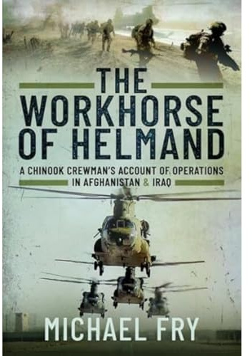 The Workhorse of Helmand: A Chinook Crewman's Account of Operations in Afghanistan and Iraq