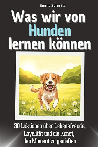 Was wir von Hunden lernen können - Das perfekte Geschenk für Weihnachten und Geburtstag für Männer, Frauen und Teenager: 30 Lektionen über Lebensfreude, Loyalität und die Kunst, den Moment zu genießen