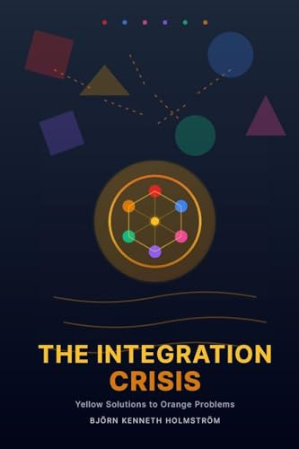 The Integration Crisis: Yellow Solutions to Orange Problems: A Systemic Guide to the Age of Burnout, Meaninglessness, and Civilizational Compulsion