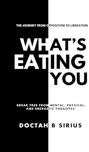 What's Eating You: Break Free from Mental, Physical, and Energetic Parasites: The Journey from opposition To Liberation