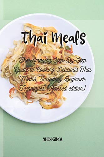 Thai Meals: The Amazing Step-By-Step Guide to Cooking Delicious Thai Meals, Including Beginner Techniques (Revised edition)
