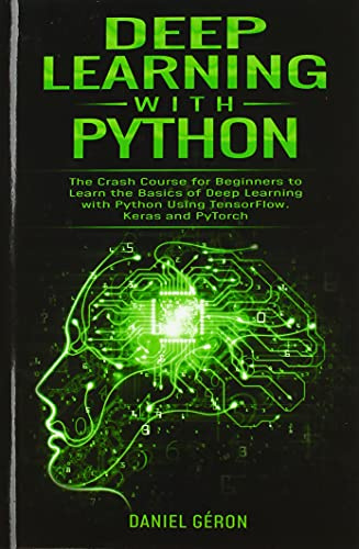 Deep Learning With Python: The Crash Course for Beginners to Learn the Basics of Deep Learning with Python Using TensorFlow, Keras and PyTorch: The ... Python Tools eg. Anaconda, Jupiter Notebook)