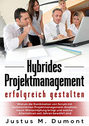 Hybrides Projektmanagement erfolgreich gestalten: Warum die Kombination von Scrum mit herkömmlichen Projektmanagement-Ansätzen kaum Wertschöpfung ... welche Alternativen seit Jahren bewährt sind