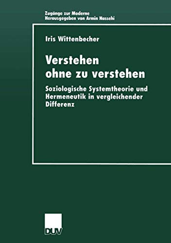 Verstehen Ohne zu Verstehen: Soziologische Systemtheorie und Hermeneutik in Vergleichender Differenz (Zugänge zur Moderne)