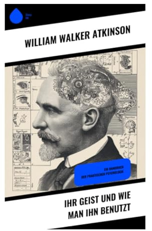 Ihr Geist und wie man ihn benutzt: Praktische Psychologie der Gedankenkraft, Aufmerksamkeit und mentalen Disziplin