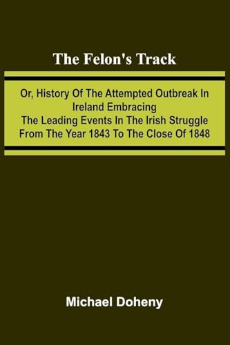 The Felon's Track; Or, History of the Attempted Outbreak in Ireland Embracing the Leading Events in the Irish Struggle From the Year 1843 to the Close of 1848