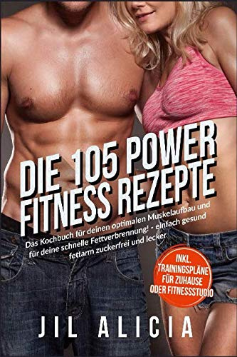 Die 105 Power Fitness Rezepte: Das Kochbuch für deinen optimalen Muskelaufbau und für deine schnelle Fettverbrennung! - einfach gesund fettarm zuckerfrei und lecker - inkl. Trainingspläne