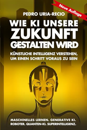 Wie KI unsere Zukunft gestalten wird: Künstliche Intelligenz verstehen, um einen Schritt voraus zu sein. Maschinelles Lernen. Generative KI. Roboter. Quanten-KI. Superintelligenz. (Future of AI)