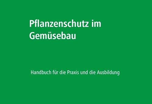 Pflanzenschutz im Gemüsebau: Handbuch für die Praxis und die Ausbildung