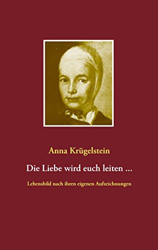 Die Liebe wird euch leiten ...: Lebensbild nach den Aufzeichnungen der Anna Krügelstein (1713- 1778)