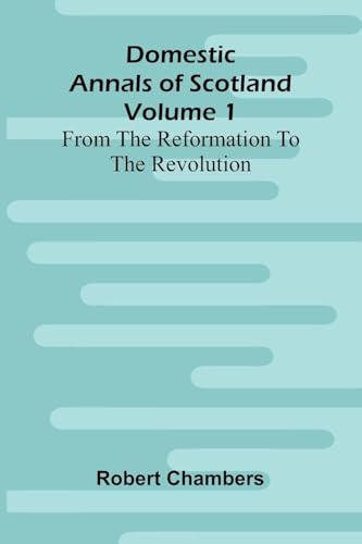 Domestic Annals Of Scotland From The Reformation To The Revolution, Volume 1