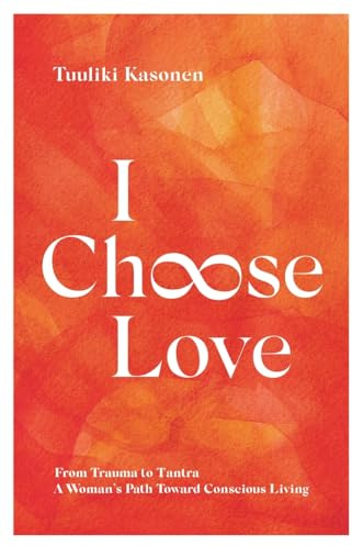 I Choose Love: From Trauma to Tantra. A Woman's Path Toward Conscious Living