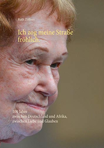 Ich zog meine Straße fröhlich.: 100 Jahre zwischen Deutschland und Afrika, zwischen Liebe und Glauben
