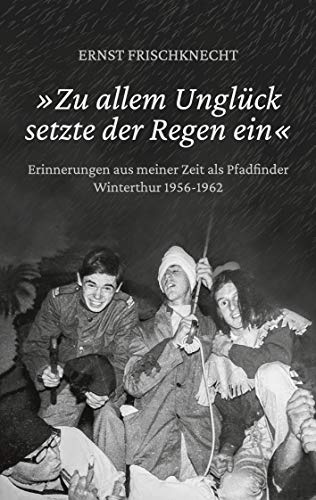 »Zu allem Unglück setzte der Regen ein«: Erinnerungen aus meiner Zeit als Pfadfinder. Winterthur 1956 - 1962