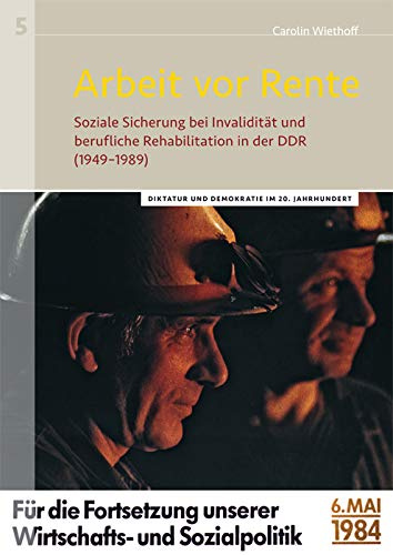 Arbeit vor Rente: Soziale Sicherung bei Invalidität und berufliche Rehabilitation in der DDR (1949-1989) (Diktatur und Demokratie im 20. Jahrhundert)