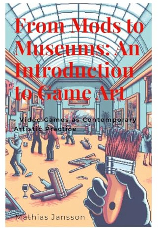 From Mods to Museums: An Introduction to Game Art: - Video Games as Contemporary Artistic Practice