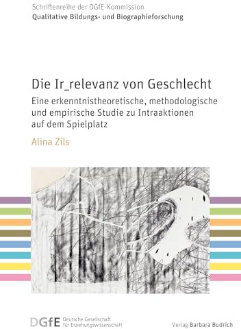 Die Ir_relevanz von Geschlecht: Eine erkenntnistheoretische, methodologische und empirische Studie zu Intraaktionen auf dem Spielplatz (Schriftenreihe ... Bildungs- und Biographieforschung)