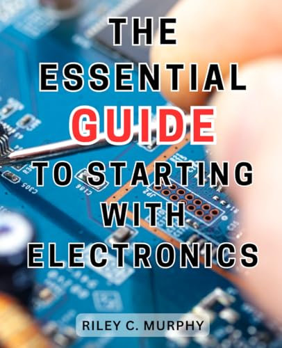 The Essential Guide to Starting with Electronics: Simple and Effective Guide to Master Electronics and Electrical Technology for Creating Thrilling Projects from Scratch