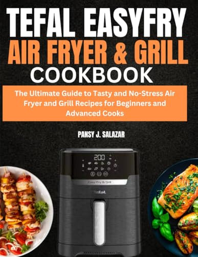 Tefal Easy Fry Digital Air Fryer and Grill Cookbook: The Ultimate Guide to Tasty and No-Stress Air Fryer and Grill Recipes for Beginners and Advanced Cooks