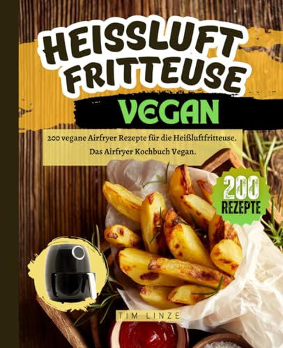 Heißluftfritteuse Vegan: 200 vegane Airfryer Rezepte für die Heißluftfritteuse. Das Airfryer Kochbuch Vegan.