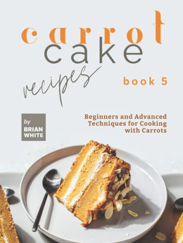 Carrot Cake Recipes – Book 5: Beginners and Advanced Techniques for Cooking with Carrots