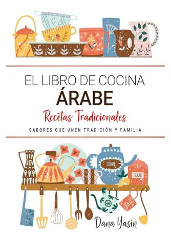 El Libro de Cocina Árabe . Sabores que Unen Tradición y Familia: Recetas Tradicionales para Disfrutar los Platillos Árabes con el Corazón y el Calor del Hogar