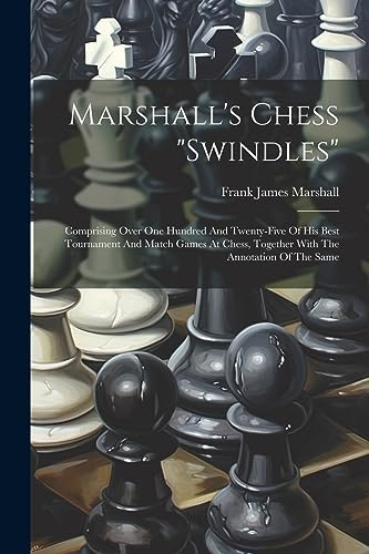 Marshall's Chess swindles: Comprising Over One Hundred And Twenty-five Of His Best Tournament And Match Games At Chess, Together With The Annotation Of The Same