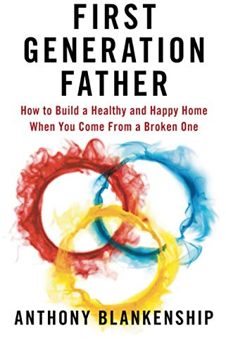 First Generation Father: How to Build a Healthy and Happy Home When You Come From a Broken One