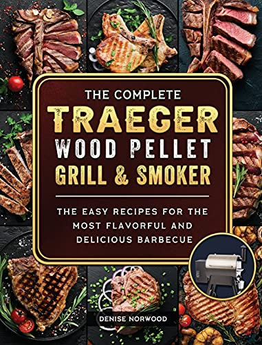 The Compete Traeger Wood Pellet Grill And Smoker: The Easy Recipes For The Most Flavorful And Delicious Barbecue
