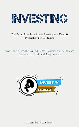 Investing: Your Manual For Basic Passive Investing And Financial Preparation For Life Events (The Best Techniques For Becoming A Savvy Investor And Making Money)