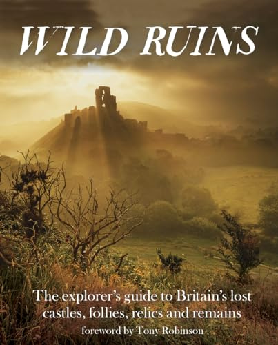 Wild Ruins: The Explorer's Guide to Britain's Lost Castles, Follies, Relics and Remains