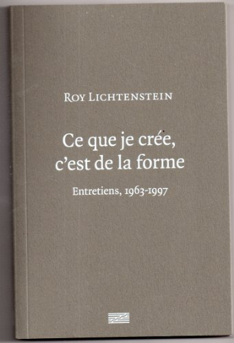 ROY LICHTENSTEIN - CE QUE JE CREE C'EST DE LA FORME: ENTRETIENS 1963-1997
