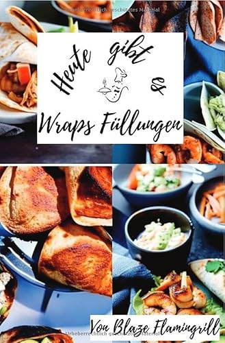 Heute gibt es - Wraps Füllungen: 30 kreative Wrap-Rezepte mit vielseitigen Füllungen