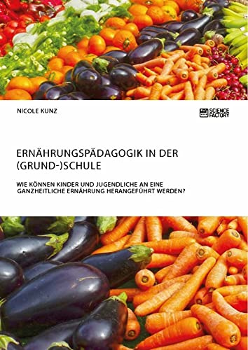Ernährungspädagogik in der (Grund-)Schule. Wie können Kinder und Jugendliche an eine ganzheitliche Ernährung herangeführt werden?: Staatsexamensarbeit