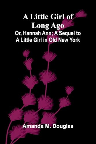 A Little Girl of Long Ago; Or, Hannah Ann; A Sequel to a Little Girl in Old New York