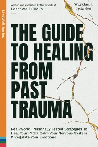 The Guide To Healing From Past Trauma: Real-World, Personally Tested Strategies To Heal Your PTSD, Calm Your Nervous System & Regulate Your Emotions (LiveWell Series)