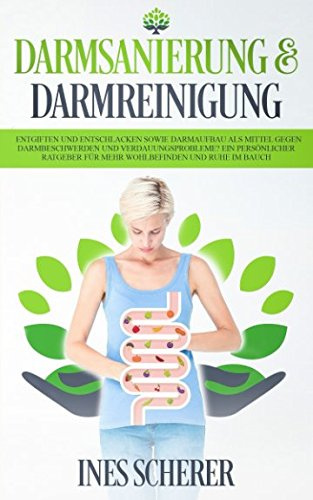 Darmsanierung & Darmreinigung: Entgiften und Entschlacken sowie Darmaufbau als Mittel gegen Darmbeschwerden und Verdauungsprobleme? Ein persönlicher Ratgeber für mehr Wohlbefinden und Ruhe im Bauch