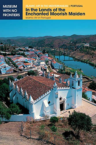 In the Lands of the Enchanted Moorish Maiden: Islamic Art in Portugal (Islamic Art in the Mediterranean)