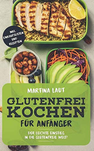 Glutenfrei Kochen: Glutenfreie Ernährung für Anfänger. Mit Vielen Rezepten! Kochbuch bzw. Rezteptbuch mit leckeren Rezepten ohne Weizen und Dinkel für den gesunden Genuss