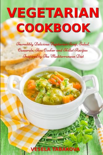 Vegetarian Cookbook: Incredibly Delicious Vegetarian Soup, Salad, Casserole, Slow Cooker and Skillet Recipes Inspired by The Mediterranean Diet: Weight Loss and Detox (Easy Plant-Based Cookbooks)