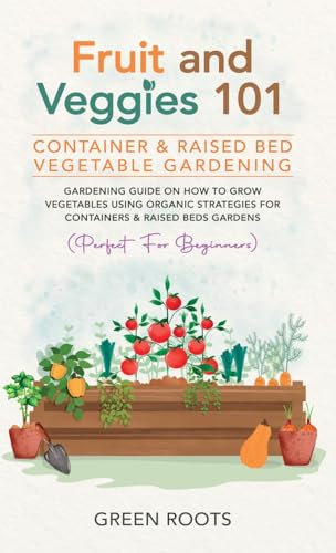 Fruit and Veggies 101 - Container & Raised Beds Vegetable Garden: Gardening Guide On How To Grow Vegetables Using Organic Strategies For Containers & Raised Beds Gardens (Perfect For Beginners)