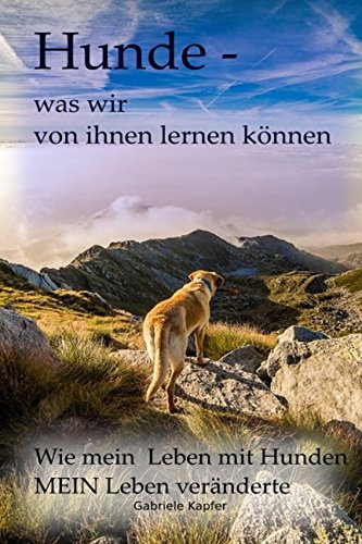 Hunde - was wir von ihnen lernen können: Wie mein Leben mit Hunden MEIN Leben veränderte