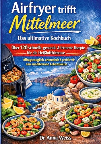 Airfryer trifft Mittelmeer - Das ultimative Kochbuch: Über 120 schnelle, gesunde & fettarme Rezepte für die Heißluftfritteuse - alltagstauglich, aromatisch und perfekt für eine mediterrane Lebensweise