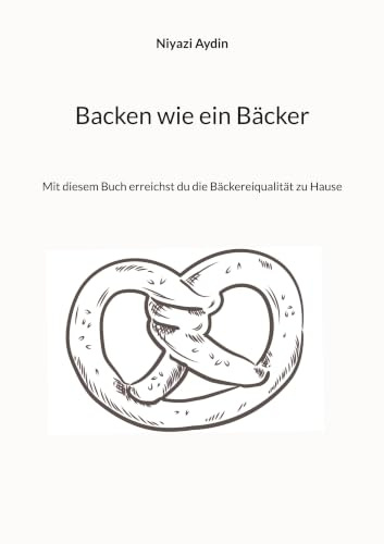 Backen wie ein Bäcker: Mit diesem Buch erreichst du die Bäckereiqulität zu Hause