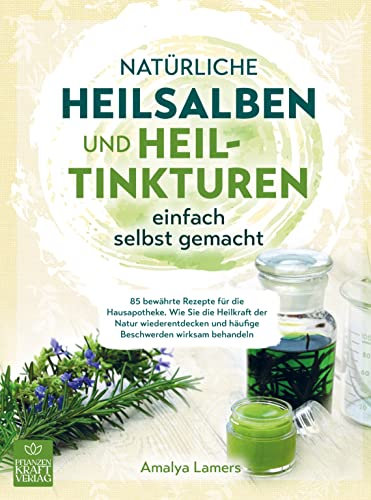 Natürliche Heilsalben und Heiltinkturen einfach selbst gemacht: 85 bewährte Rezepte für Ihre Hausapotheke. Wie Sie die Heilkraft der Natur wiederentdecken & häufige Beschwerden wirksam behandeln